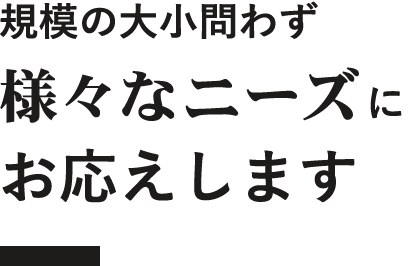 規模の大小問わず様々なニーズにお応えします