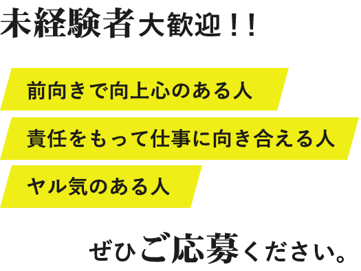 未経験者大歓迎！！前向きで向上心のある人責任をもって仕事に向き合える人ヤル気のある人ぜひご応募ください。